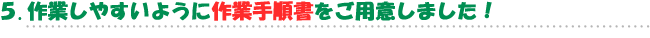 5.作業しやすいように作業手順書をご用意しました！