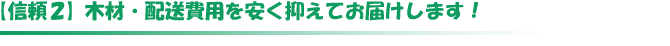 信頼2　木材・配送費用を安く抑えてお届けします！