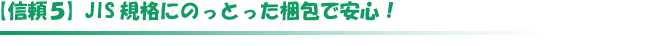 信頼5　JIS規格にのっとった梱包で安心！